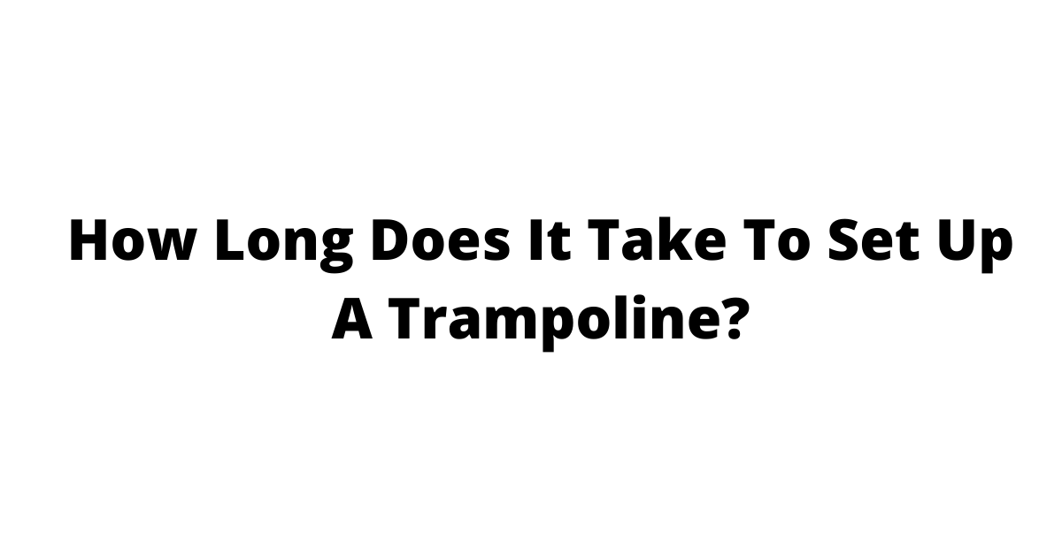 How Long Does It Take To Set Up A Trampoline